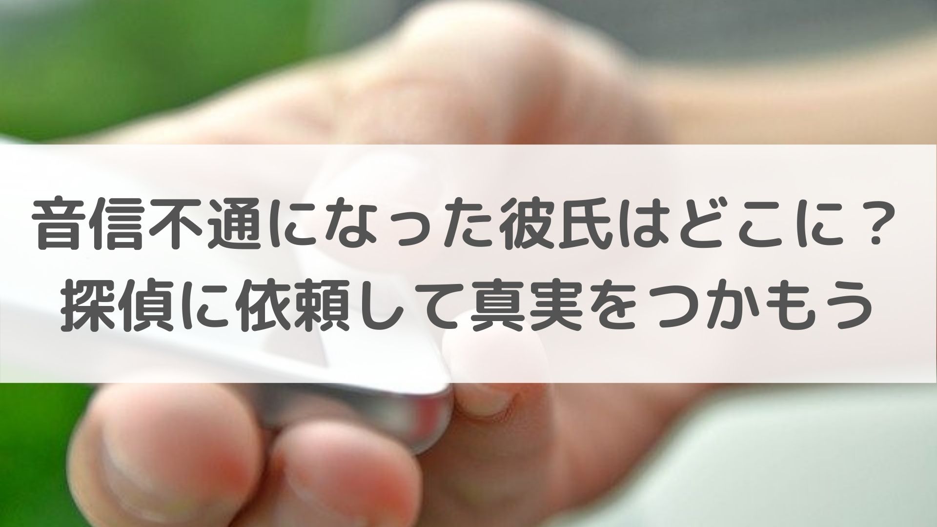 音信不通になった彼氏はどこに 探偵に依頼して真実をつかもう 恋叶lab